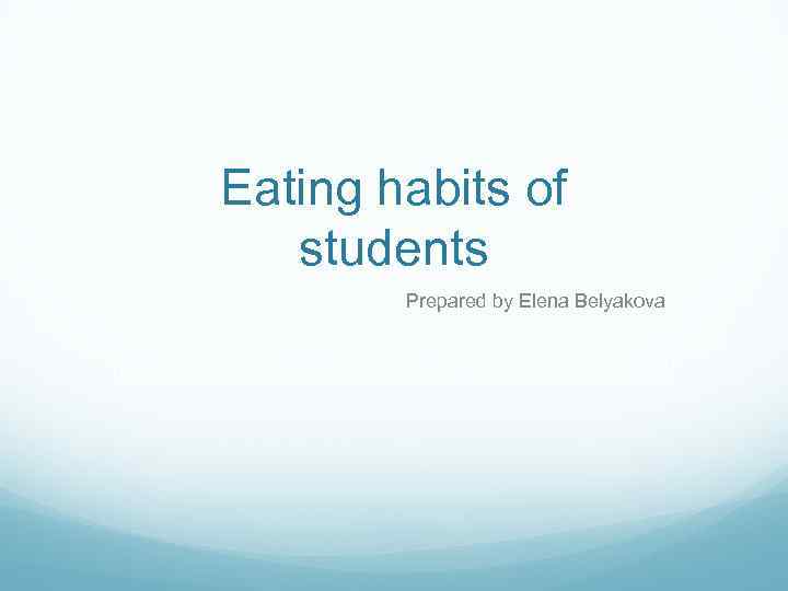 Eating habits of students Prepared by Elena Belyakova 