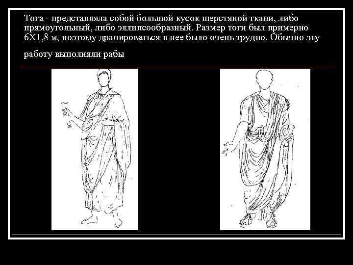 Тога - представляла собой большой кусок шерстяной ткани, либо прямоугольный, либо эллипсообразный. Размер тоги