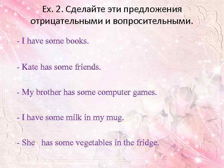 Ex. 2. Сделайте эти предложения отрицательными и вопросительными. - I have some books. -