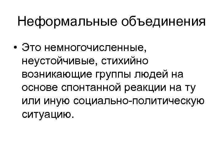 Неформальные объединения • Это немногочисленные, неустойчивые, стихийно возникающие группы людей на основе спонтанной реакции