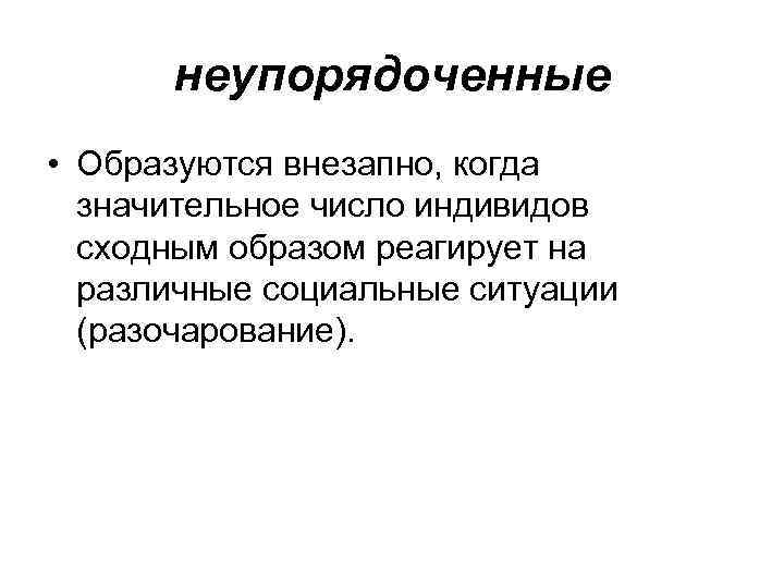 неупорядоченные • Образуются внезапно, когда значительное число индивидов сходным образом реагирует на различные социальные