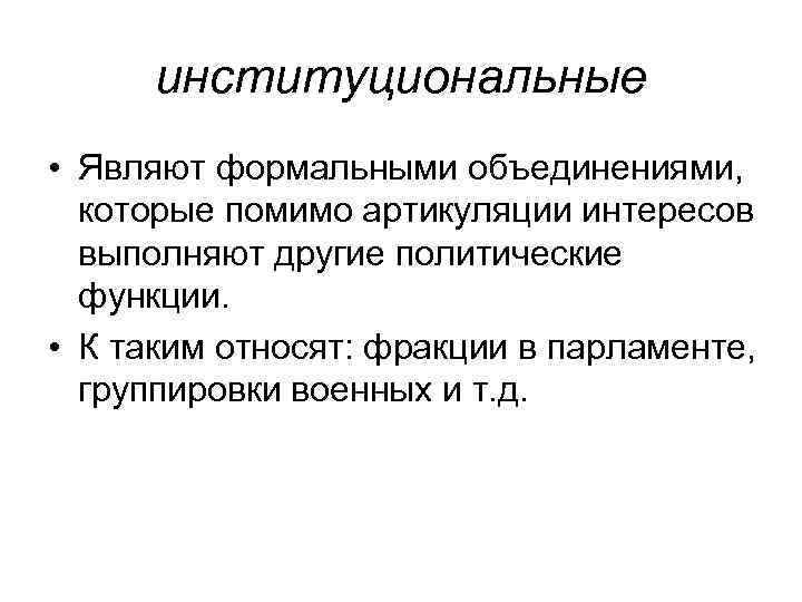 институциональные • Являют формальными объединениями, которые помимо артикуляции интересов выполняют другие политические функции. •