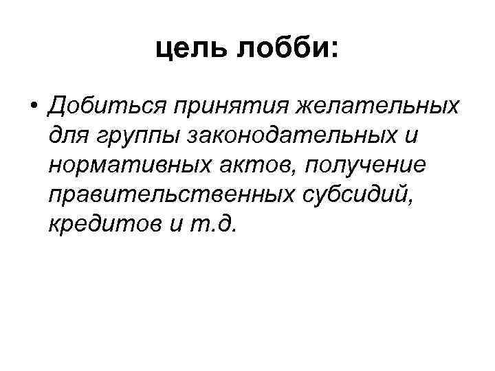 цель лобби: • Добиться принятия желательных для группы законодательных и нормативных актов, получение правительственных