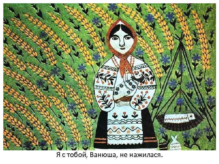 Я с тобой, Ванюша, не нажилася. 