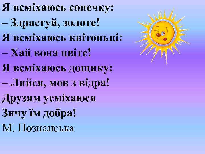 Я всміхаюсь сонечку: – Здрастуй, золоте! Я всміхаюсь квітоньці: – Хай вона цвіте! Я