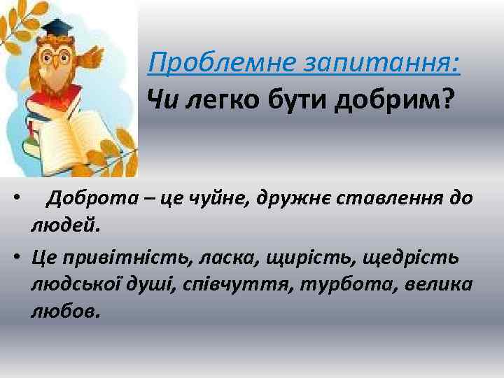 Проблемне запитання: Чи легко бути добрим? Доброта – це чуйне, дружнє ставлення до людей.