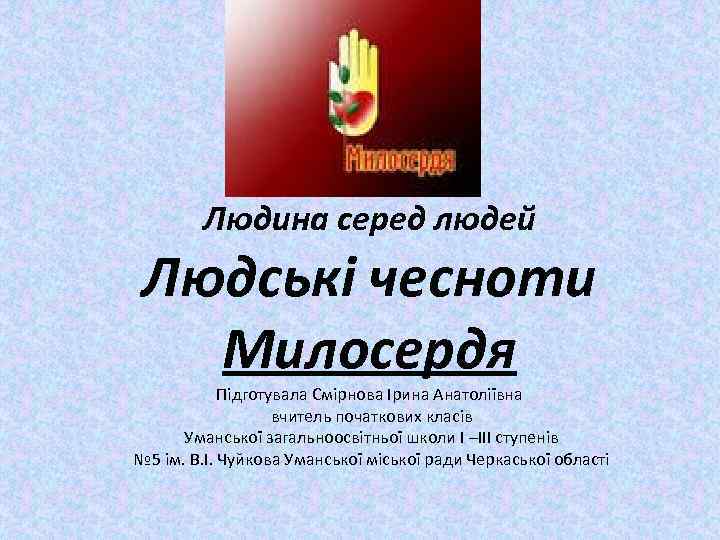 Людина серед людей Людські чесноти Милосердя Підготувала Смірнова Ірина Анатоліївна вчитель початкових класів Уманської