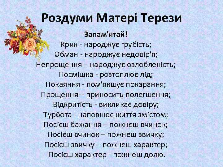 Роздуми Матері Терези Запам'ятай! Крик - народжує грубість; Обман - народжує недовір'я; Непрощення –