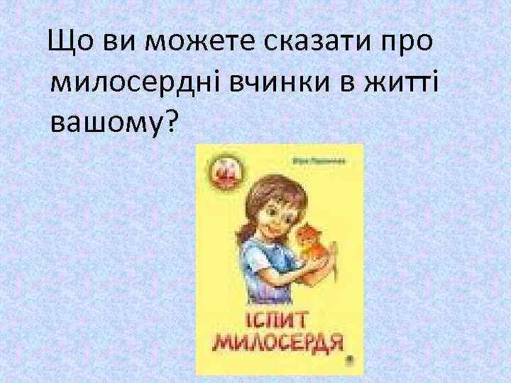 Що ви можете сказати про милосердні вчинки в житті вашому? 