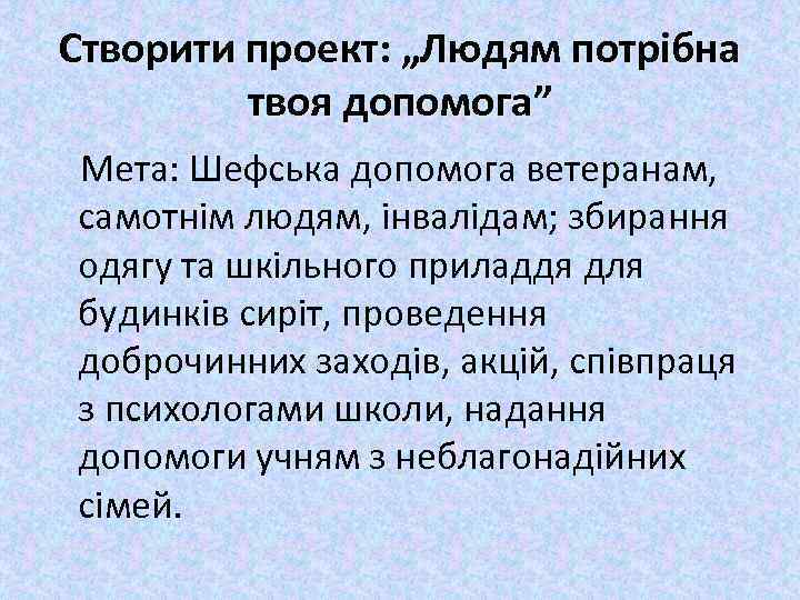 Створити проект: „Людям потрібна твоя допомога” Мета: Шефська допомога ветеранам, самотнім людям, інвалідам; збирання