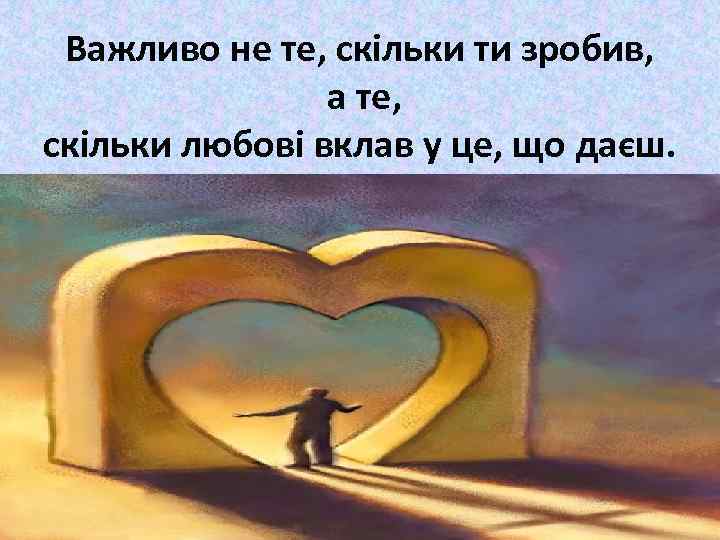 Важливо не те, скільки ти зробив, а те, скільки любові вклав у це, що