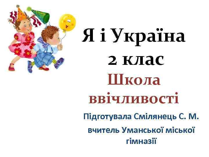 Я і Україна 2 клас Школа ввічливості Підготувала Смілянець С. М. вчитель Уманської міської