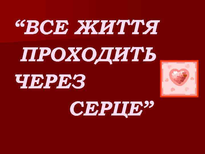 “ВСЕ ЖИТТЯ ПРОХОДИТЬ ЧЕРЕЗ СЕРЦЕ” 