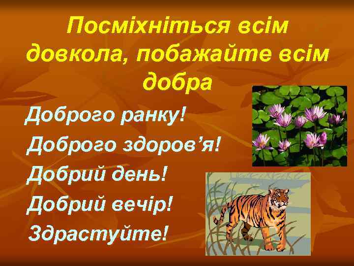 Посміхніться всім довкола, побажайте всім добра Доброго ранку! Доброго здоров’я! Добрий день! Добрий вечір!