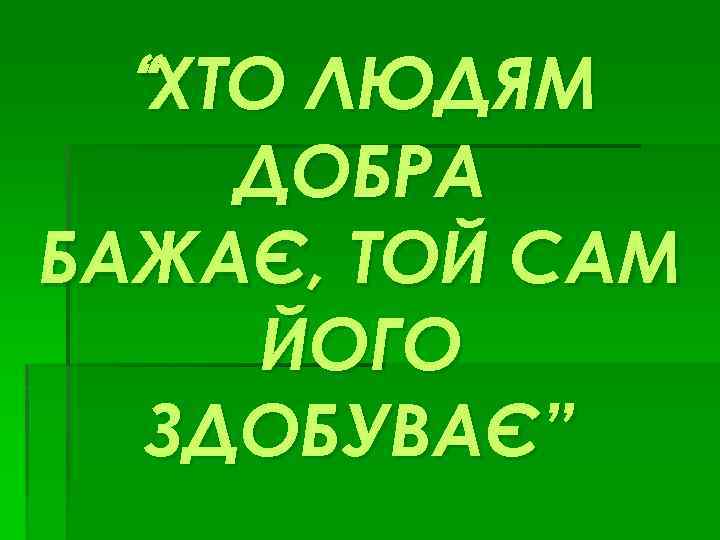 “ХТО ЛЮДЯМ ДОБРА БАЖАЄ, ТОЙ САМ ЙОГО ЗДОБУВАЄ” 