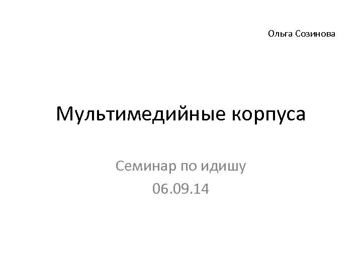 Ольга Созинова Мультимедийные корпуса Семинар по идишу 06. 09. 14 