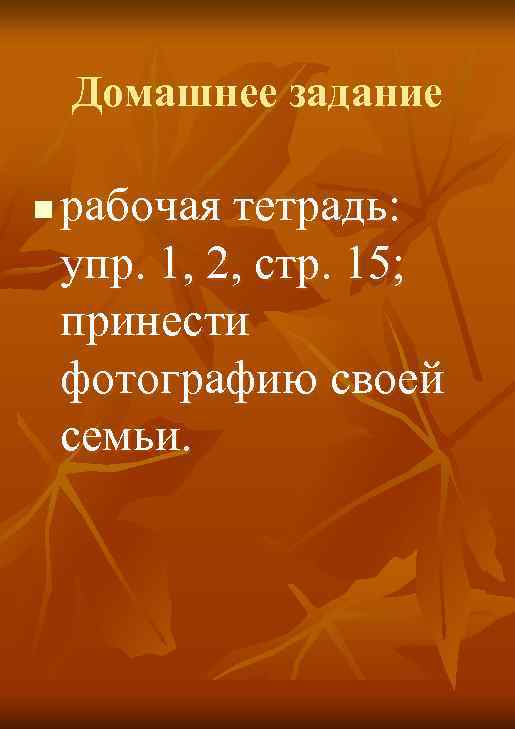 Домашнее задание n рабочая тетрадь: упр. 1, 2, стр. 15; принести фотографию своей семьи.