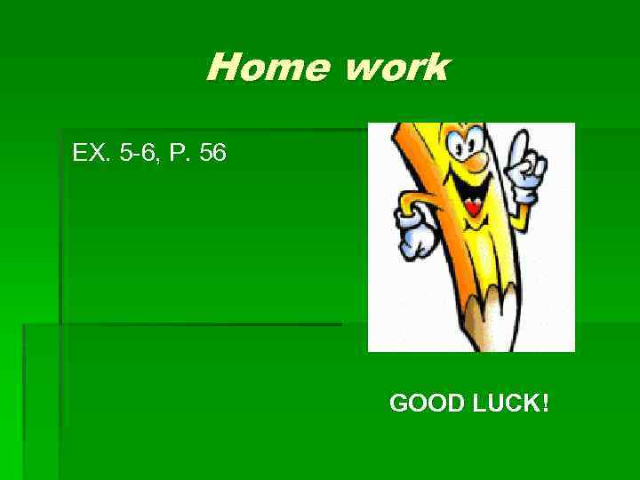 Home work EX. 5 -6, P. 56 GOOD LUCK! 