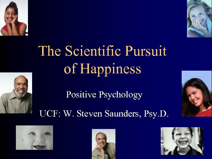 The Scientific Pursuit of Happiness Positive Psychology UCF: W. Steven Saunders, Psy. D. 