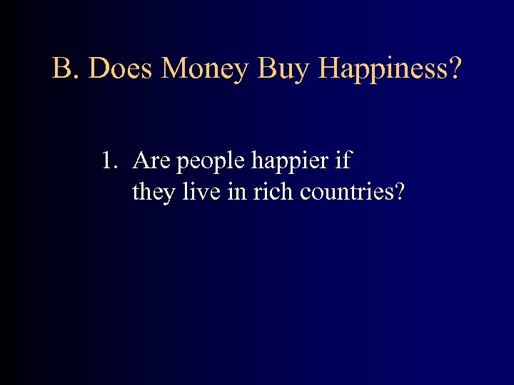 B. Does Money Buy Happiness? 1. Are people happier if they live in rich