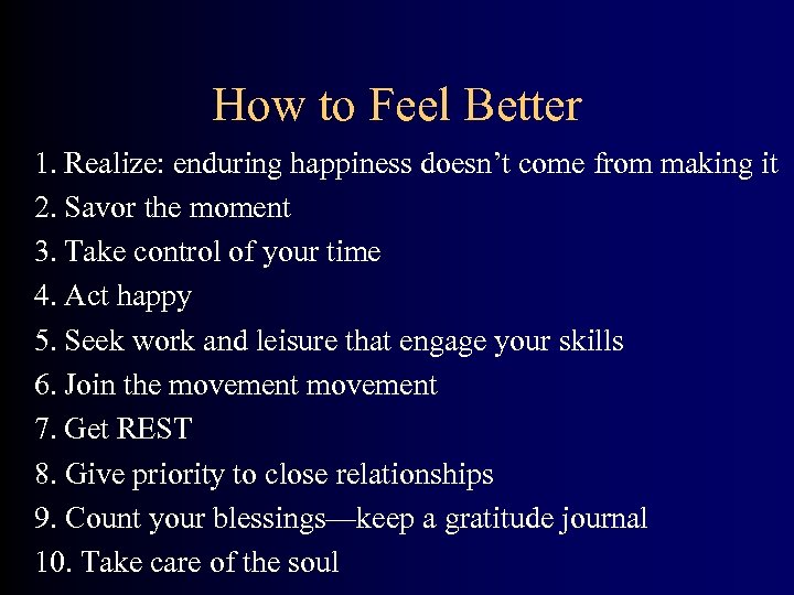 How to Feel Better 1. Realize: enduring happiness doesn’t come from making it 2.