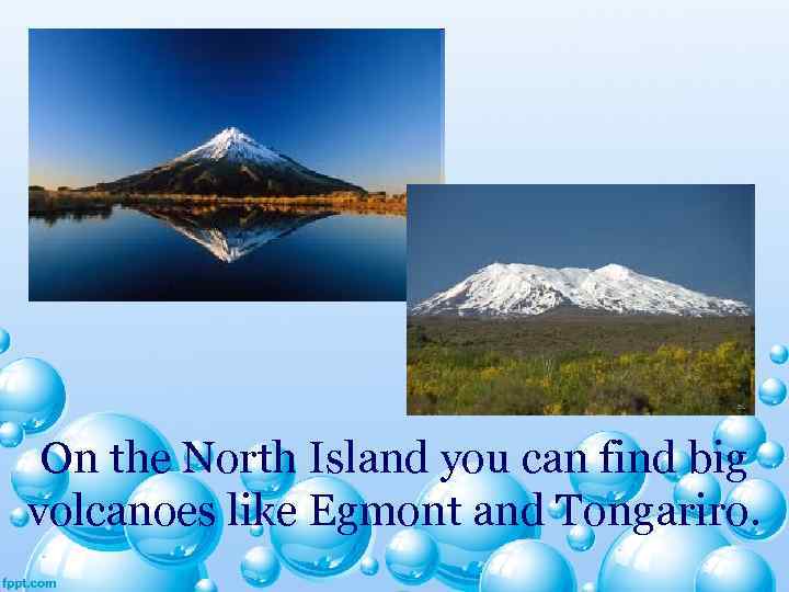 On the North Island you can find big volcanoes like Egmont and Tongariro. 