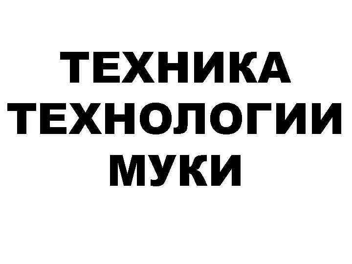 ТЕХНИКА ТЕХНОЛОГИИ МУКИ 