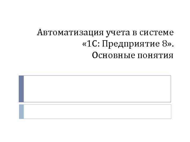 Автоматизация учета в системе « 1 С: Предприятие 8» . Основные понятия 