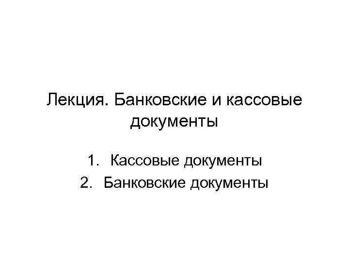 Лекция. Банковские и кассовые документы 1. Кассовые документы 2. Банковские документы 