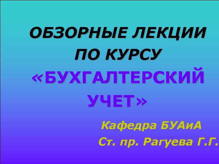 ОБЗОРНЫЕ ЛЕКЦИИ ПО КУРСУ «БУХГАЛТЕРСКИЙ УЧЕТ» Кафедра БУАи. А Ст. пр. Рагуева Г. Г.