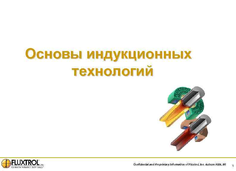 Основы индукционных технологий Confidential and Proprietary Information of Fluxtrol, Inc. Auburn Hills, MI 1