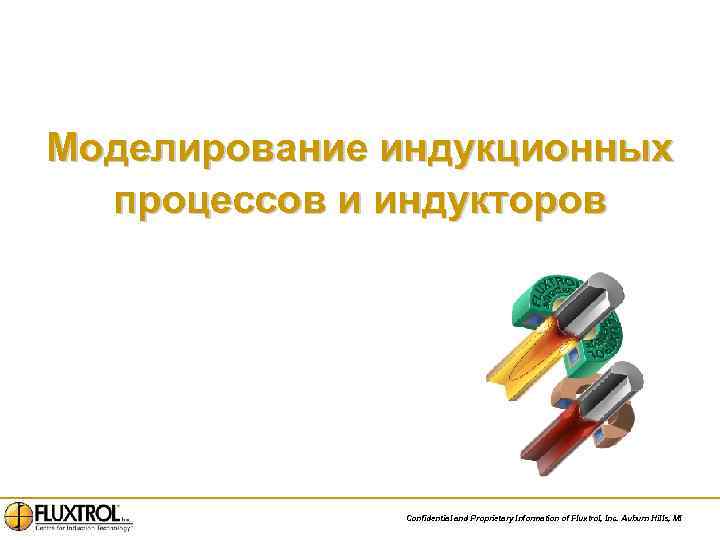 Моделирование индукционных процессов и индукторов Confidential and Proprietary Information of Fluxtrol, Inc. Auburn Hills,