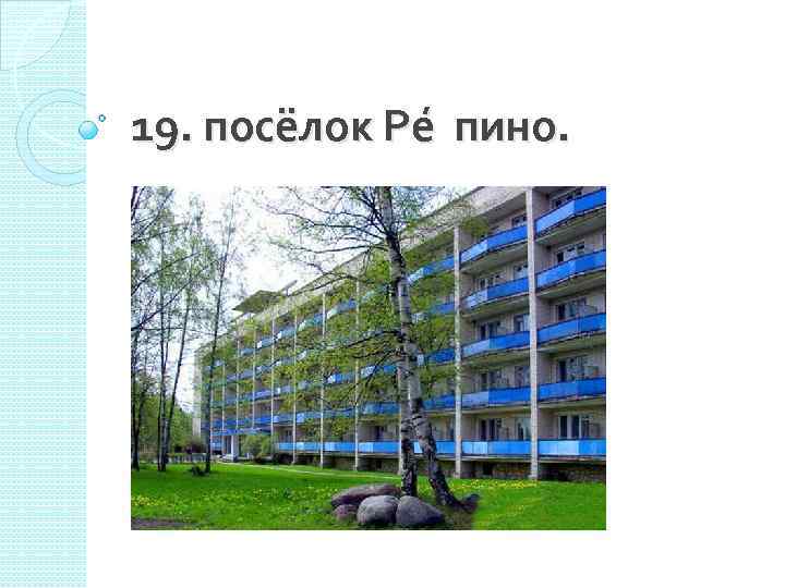 19. посёлок Ре пино. 