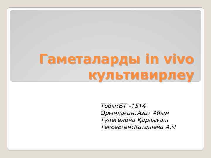 Гаметаларды in vivo культивирлеу Тобы: БТ -1514 Орындаған: Азат Айым Тулегенова Қарлығаш Тексерген: Каташева