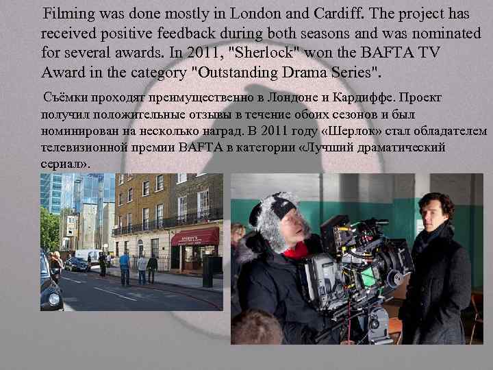 Filming was done mostly in London and Cardiff. The project has received positive feedback