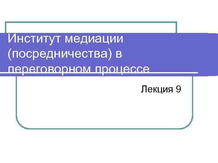 Институт медиации (посредничества) в переговорном процессе Лекция 9 