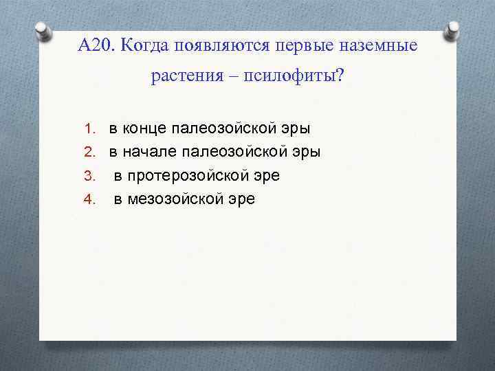 А 20. Когда появляются первые наземные растения – псилофиты? 1. в конце палеозойской эры