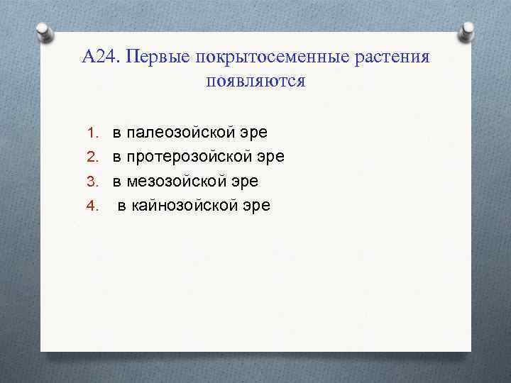 А 24. Первые покрытосеменные растения появляются 1. в палеозойской эре 2. в протерозойской эре