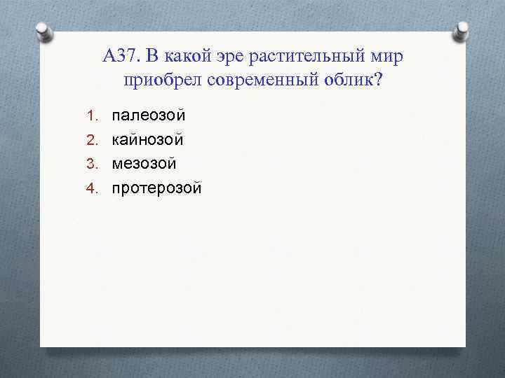 А 37. В какой эре растительный мир приобрел современный облик? 1. палеозой 2. кайнозой
