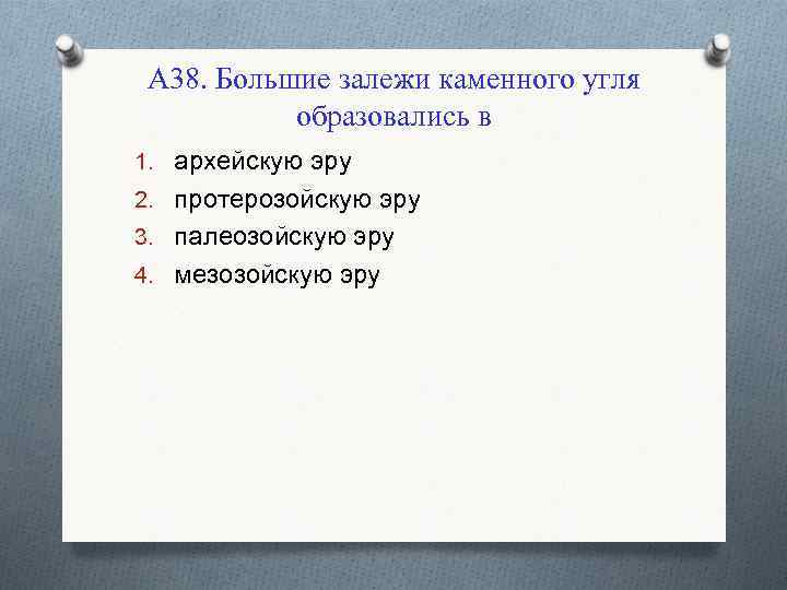 А 38. Большие залежи каменного угля образовались в 1. архейскую эру 2. протерозойскую эру