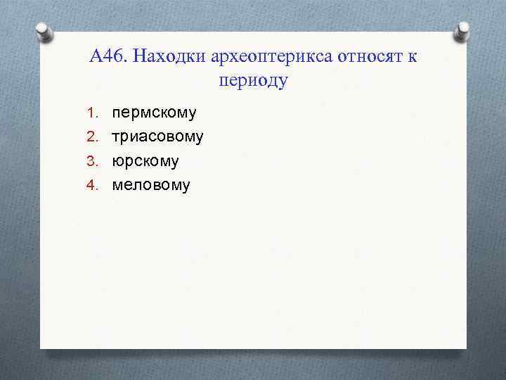 А 46. Находки археоптерикса относят к периоду 1. пермскому 2. триасовому 3. юрскому 4.