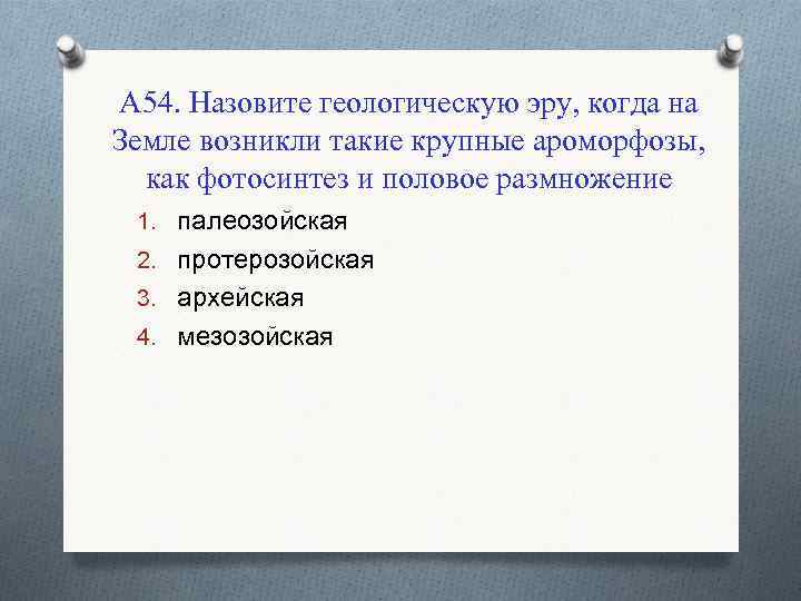 А 54. Назовите геологическую эру, когда на Земле возникли такие крупные ароморфозы, как фотосинтез