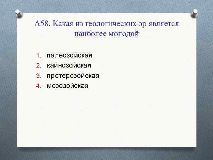 А 58. Какая из геологических эр является наиболее молодой 1. палеозойская 2. кайнозойская 3.