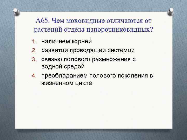 А 65. Чем моховидные отличаются от растений отдела папоротниковидных? 1. наличием корней 2. развитой
