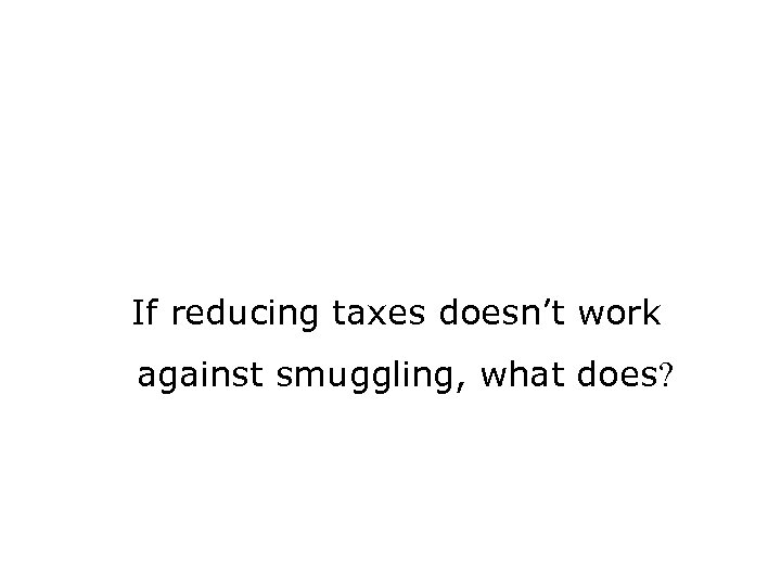  If reducing taxes doesn’t work against smuggling, what does? 