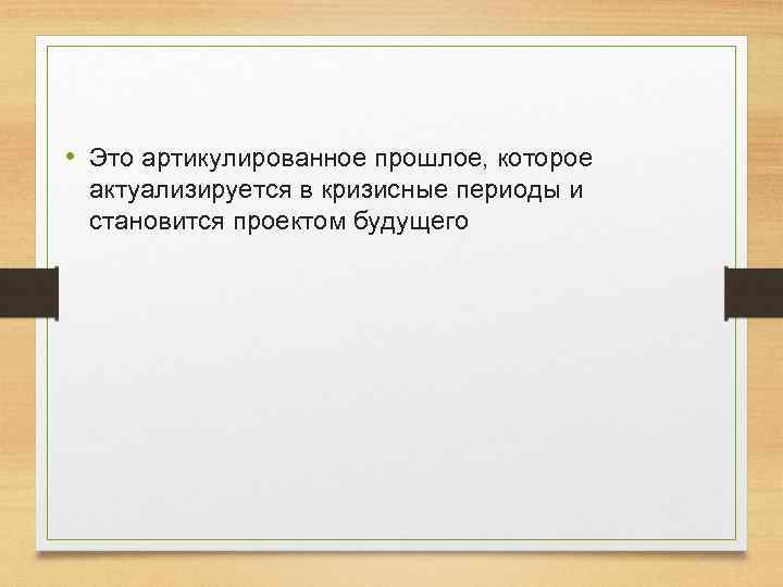  • Это артикулированное прошлое, которое актуализируется в кризисные периоды и становится проектом будущего