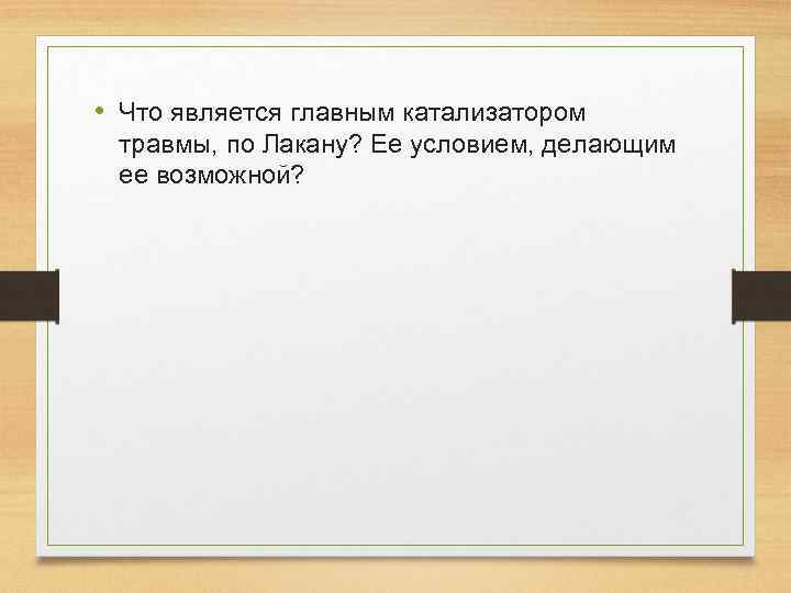  • Что является главным катализатором травмы, по Лакану? Ее условием, делающим ее возможной?