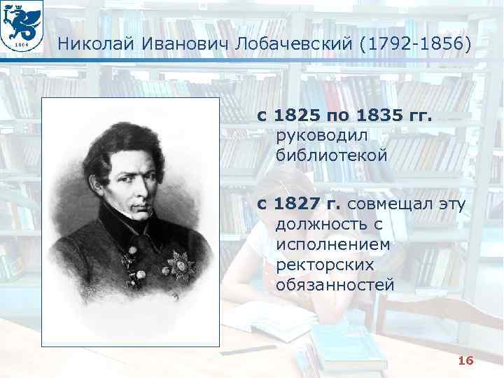 Николай Иванович Лобачевский (1792 -1856) с 1825 по 1835 гг. руководил библиотекой с 1827