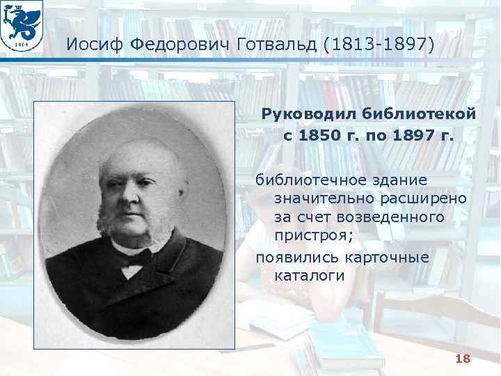 Иосиф Федорович Готвальд (1813 -1897) Руководил библиотекой с 1850 г. по 1897 г. библиотечное