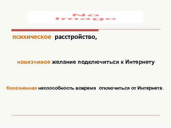 психическое расстройство, навязчивое желание подключиться к Интернету болезненная неспособность вовремя отключиться от Интернета. 